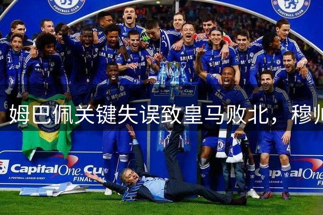 姆巴佩关键失误致皇马败北，穆帅换人策略遭质疑