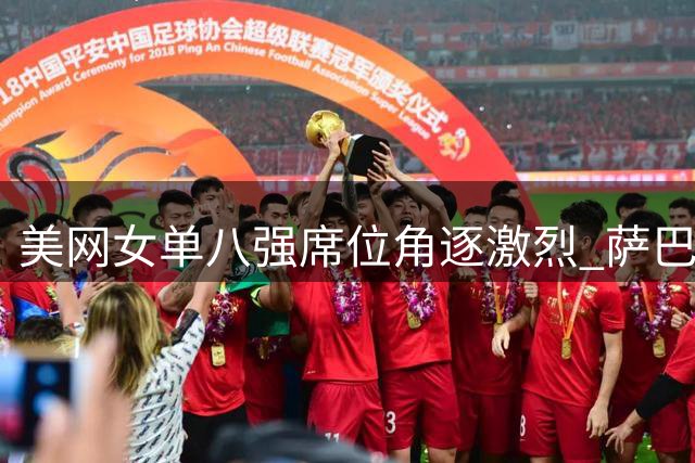 美网女单八强席位角逐激烈 萨巴伦卡佩古拉强势晋级