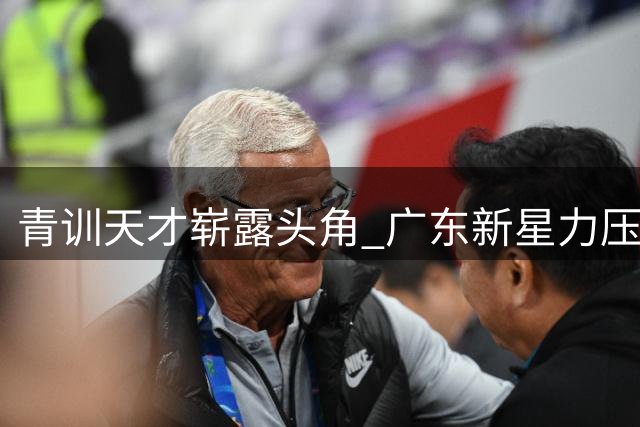 青训天才崭露头角 广东新星力压美国五星高中生
